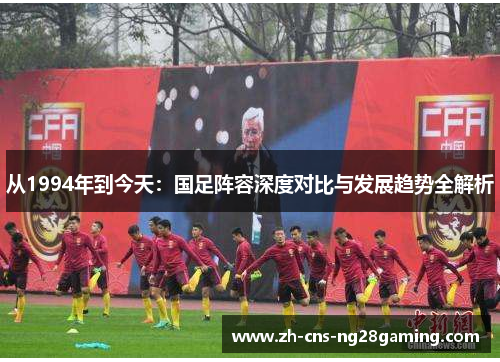 从1994年到今天：国足阵容深度对比与发展趋势全解析