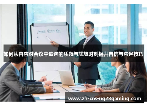 如何从容应对会议中遭遇的质疑与尴尬时刻提升自信与沟通技巧