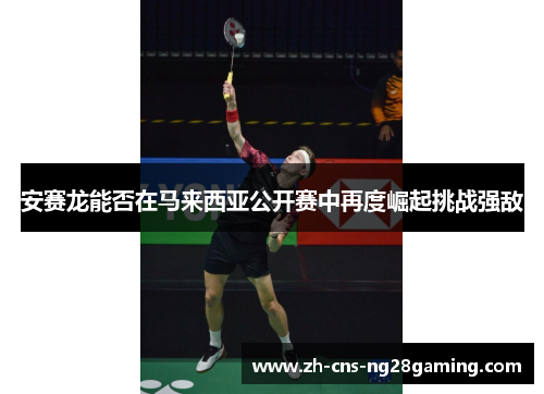 安赛龙能否在马来西亚公开赛中再度崛起挑战强敌