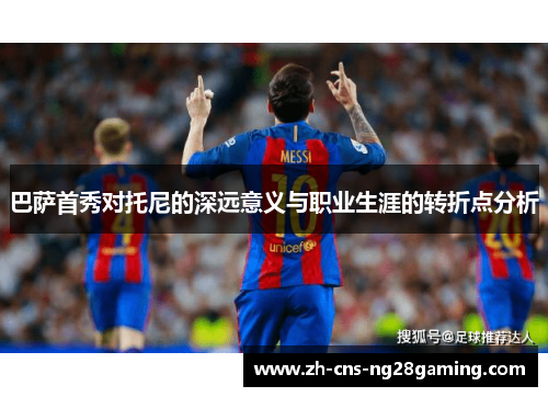 巴萨首秀对托尼的深远意义与职业生涯的转折点分析