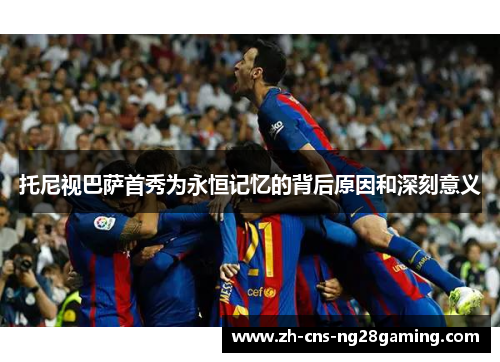 托尼视巴萨首秀为永恒记忆的背后原因和深刻意义