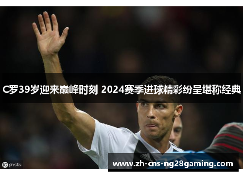 C罗39岁迎来巅峰时刻 2024赛季进球精彩纷呈堪称经典
