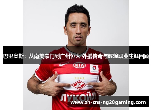 巴里奥斯：从南美豪门到广州恒大 外援传奇与辉煌职业生涯回顾