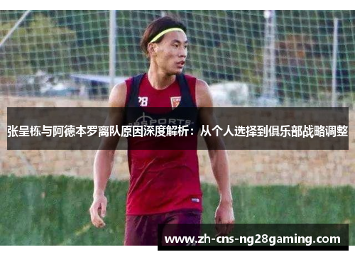张呈栋与阿德本罗离队原因深度解析：从个人选择到俱乐部战略调整