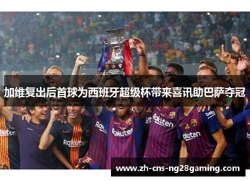 加维复出后首球为西班牙超级杯带来喜讯助巴萨夺冠