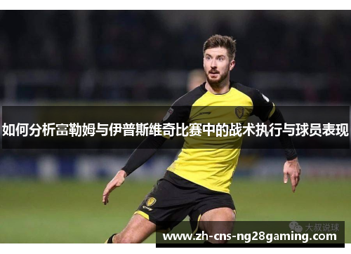 如何分析富勒姆与伊普斯维奇比赛中的战术执行与球员表现