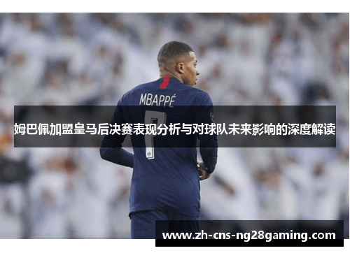 姆巴佩加盟皇马后决赛表现分析与对球队未来影响的深度解读