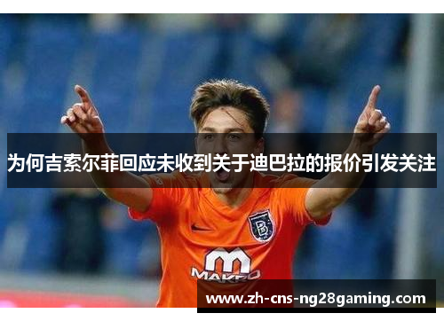 为何吉索尔菲回应未收到关于迪巴拉的报价引发关注