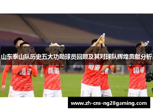 山东泰山队历史五大功勋球员回顾及其对球队辉煌贡献分析