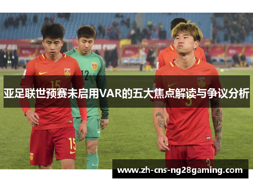 亚足联世预赛未启用VAR的五大焦点解读与争议分析