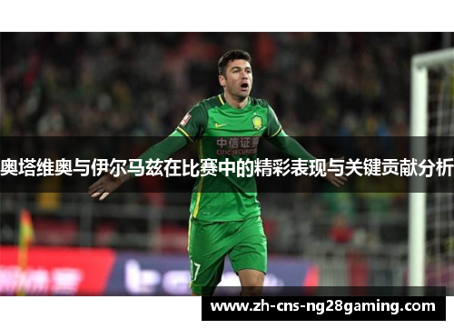 奥塔维奥与伊尔马兹在比赛中的精彩表现与关键贡献分析