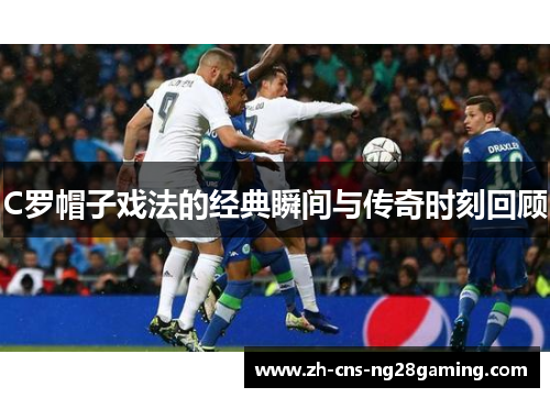 C罗帽子戏法的经典瞬间与传奇时刻回顾