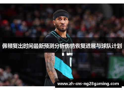 佩顿复出时间最新预测分析伤情恢复进展与球队计划