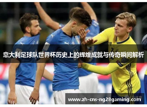 意大利足球队世界杯历史上的辉煌成就与传奇瞬间解析