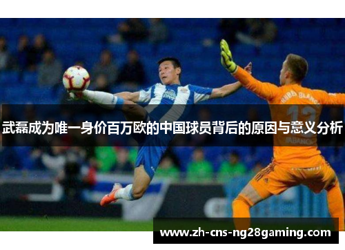 武磊成为唯一身价百万欧的中国球员背后的原因与意义分析