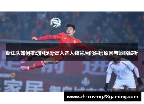 浙江队如何推动国足新高入选人数背后的深层原因与策略解析
