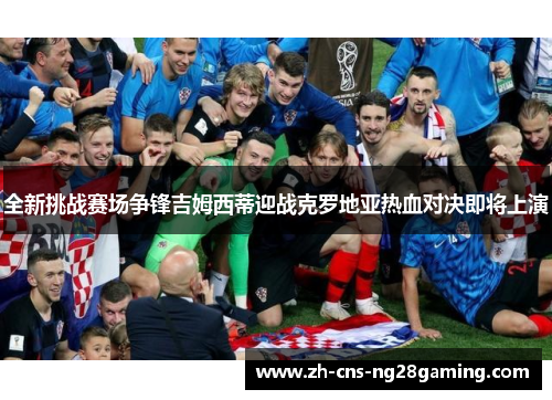 全新挑战赛场争锋吉姆西蒂迎战克罗地亚热血对决即将上演