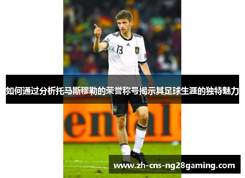 如何通过分析托马斯穆勒的荣誉称号揭示其足球生涯的独特魅力