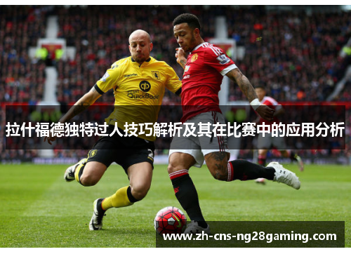 拉什福德独特过人技巧解析及其在比赛中的应用分析