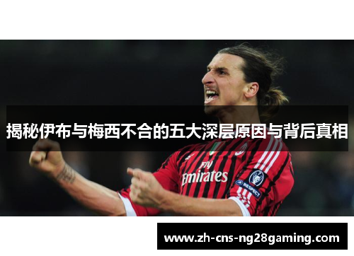 揭秘伊布与梅西不合的五大深层原因与背后真相