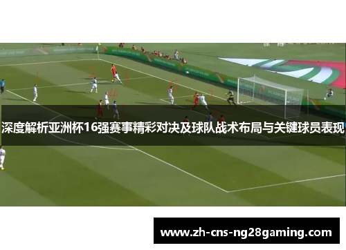 深度解析亚洲杯16强赛事精彩对决及球队战术布局与关键球员表现