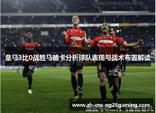 皇马3比0战胜马略卡分析球队表现与战术布置解读