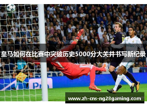 皇马如何在比赛中突破历史5000分大关并书写新纪录