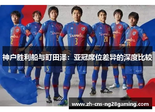 神户胜利船与町田泽:亚冠席位差异的深度比较 神户胜利船与町田泽:亚冠席位差异的深度比较