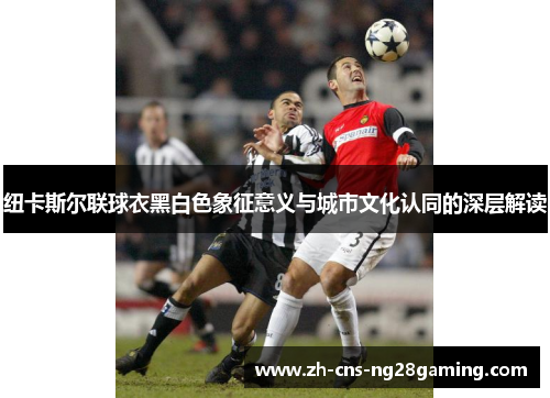 纽卡斯尔联球衣黑白色象征意义与城市文化认同的深层解读