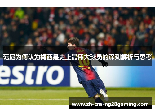 范尼为何认为梅西是史上最伟大球员的深刻解析与思考
