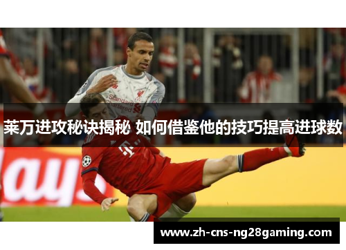 莱万进攻秘诀揭秘 如何借鉴他的技巧提高进球数