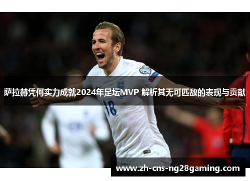 萨拉赫凭何实力成就2024年足坛MVP 解析其无可匹敌的表现与贡献