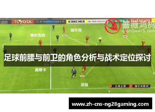 足球前腰与前卫的角色分析与战术定位探讨