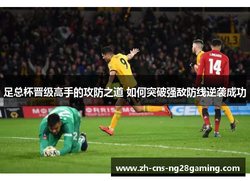 足总杯晋级高手的攻防之道 如何突破强敌防线逆袭成功
