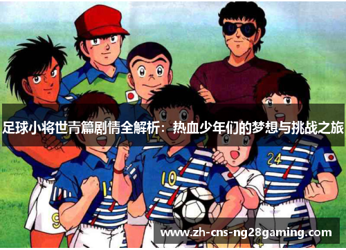 足球小将世青篇剧情全解析：热血少年们的梦想与挑战之旅