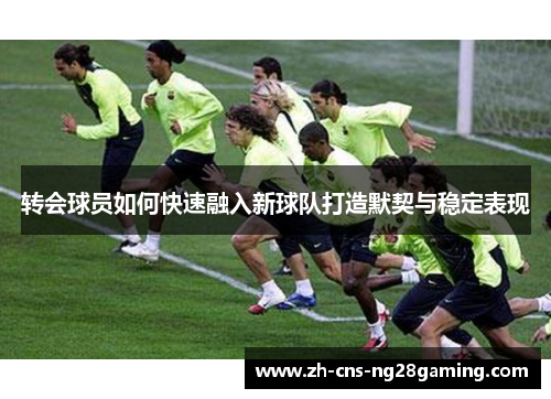 转会球员如何快速融入新球队打造默契与稳定表现