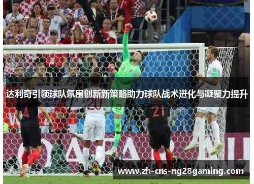 达利奇引领球队氛围创新新策略助力球队战术进化与凝聚力提升