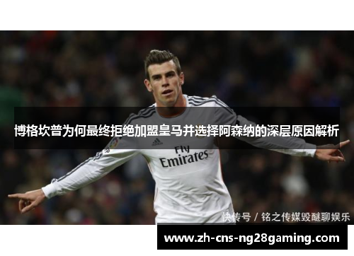 博格坎普为何最终拒绝加盟皇马并选择阿森纳的深层原因解析