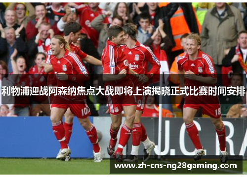 利物浦迎战阿森纳焦点大战即将上演揭晓正式比赛时间安排