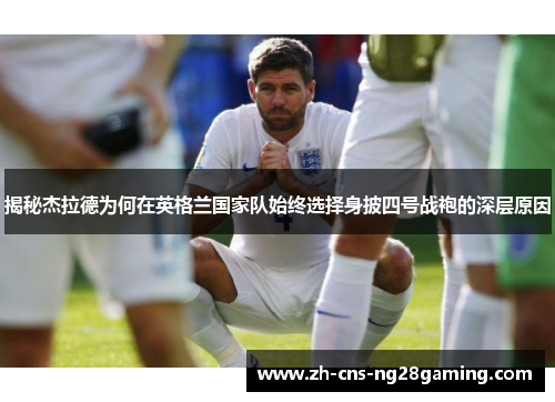 揭秘杰拉德为何在英格兰国家队始终选择身披四号战袍的深层原因
