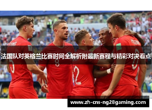 法国队对英格兰比赛时间全解析附最新赛程与精彩对决看点