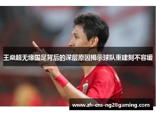 王燊超无缘国足背后的深层原因揭示球队重建刻不容缓