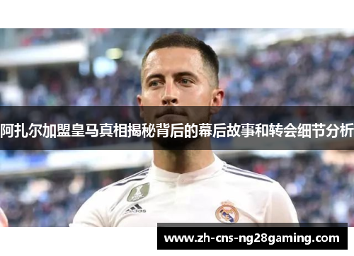 阿扎尔加盟皇马真相揭秘背后的幕后故事和转会细节分析