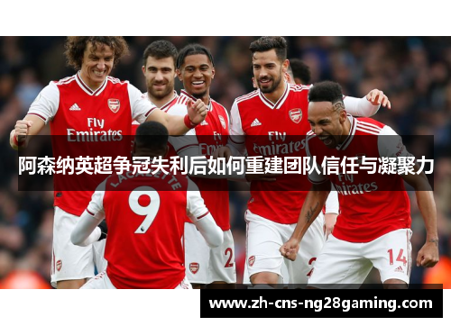 阿森纳英超争冠失利后如何重建团队信任与凝聚力