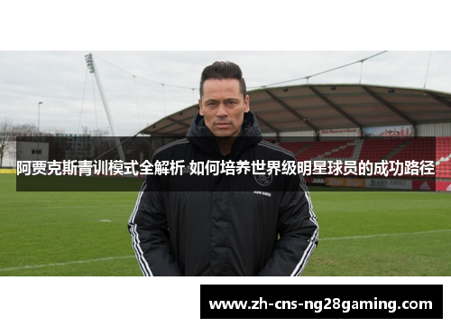 阿贾克斯青训模式全解析 如何培养世界级明星球员的成功路径