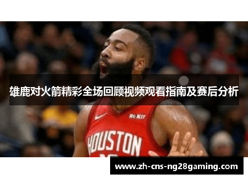 雄鹿对火箭精彩全场回顾视频观看指南及赛后分析