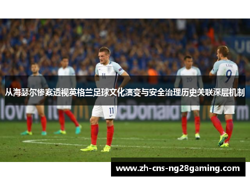 从海瑟尔惨案透视英格兰足球文化演变与安全治理历史关联深层机制