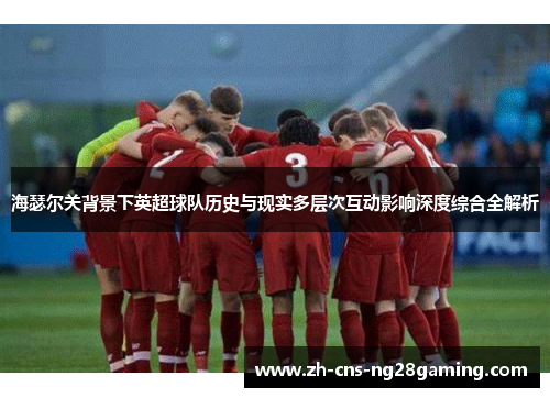海瑟尔关背景下英超球队历史与现实多层次互动影响深度综合全解析