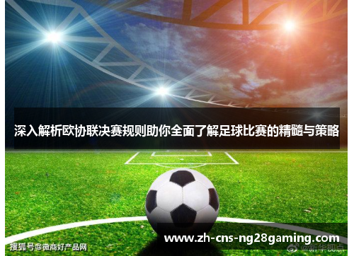 深入解析欧协联决赛规则助你全面了解足球比赛的精髓与策略