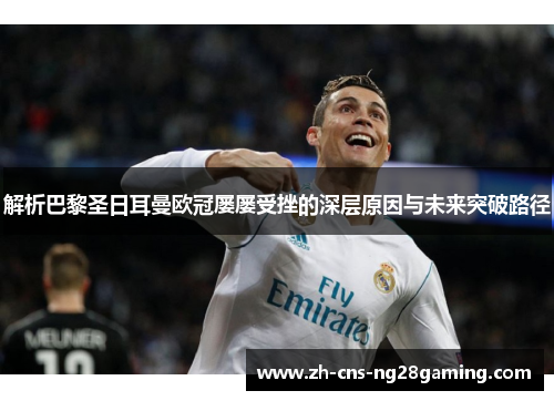 解析巴黎圣日耳曼欧冠屡屡受挫的深层原因与未来突破路径